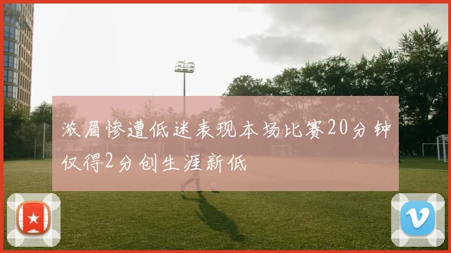 浓眉惨遭低迷表现本场比赛20分钟仅得2分创生涯新低