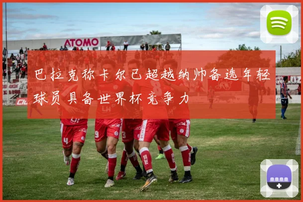 巴拉克称卡尔已超越纳帅备选年轻球员具备世界杯竞争力