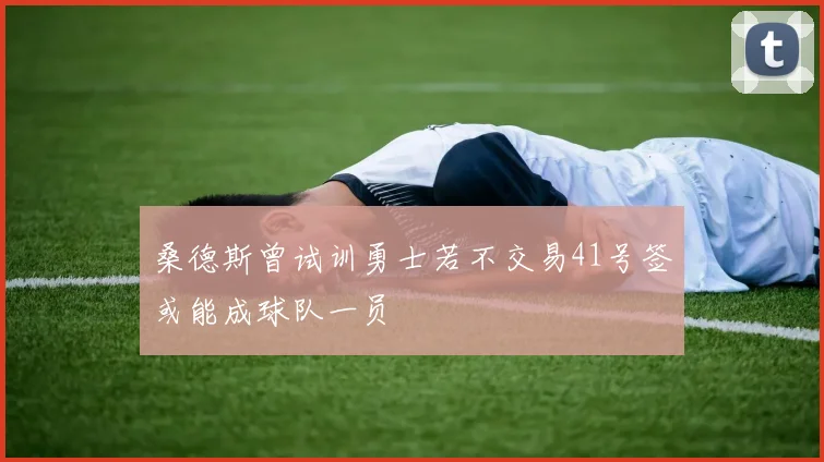 桑德斯曾试训勇士若不交易41号签或能成球队一员