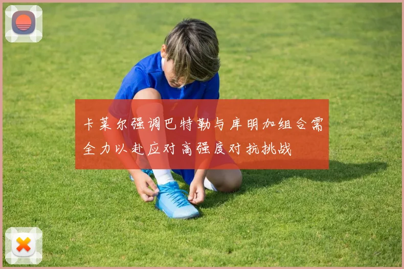 卡莱尔强调巴特勒与库明加组合需全力以赴应对高强度对抗挑战