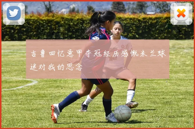 吉鲁回忆意甲夺冠经历感慨米兰球迷对我的思念