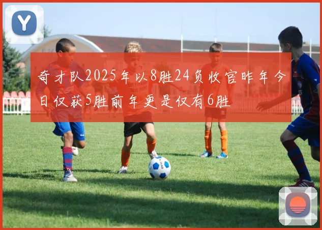 奇才队2025年以8胜24负收官昨年今日仅获5胜前年更是仅有6胜