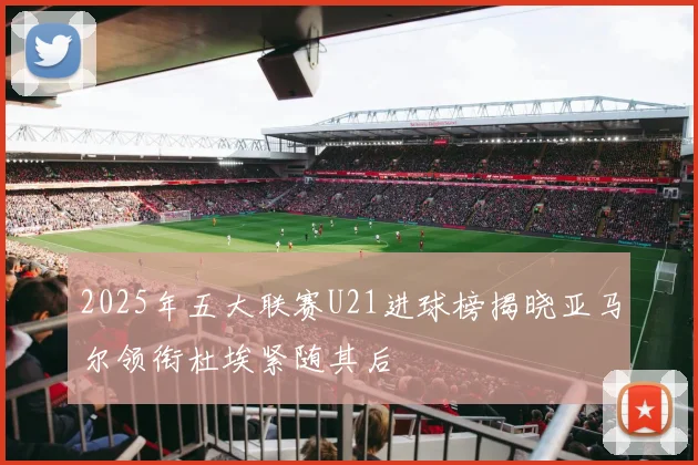 2025年五大联赛U21进球榜揭晓亚马尔领衔杜埃紧随其后