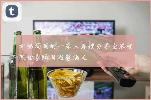 幸福满满的一家人库嫂分享全家福照甜蜜瞬间温馨满溢