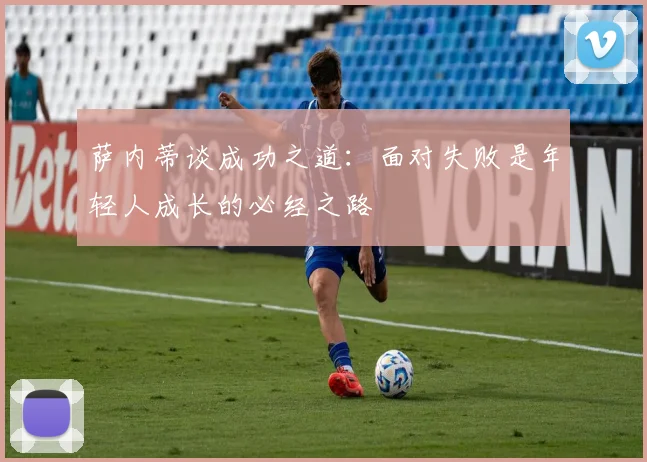 萨内蒂谈成功之道：面对失败是年轻人成长的必经之路