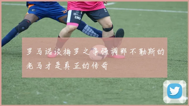 罗马诺谈梅罗之争强调那不勒斯的老马才是真正的传奇