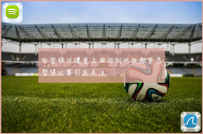 哈登强攻遭重击面部倒地快船紧急暂停比赛引发关注