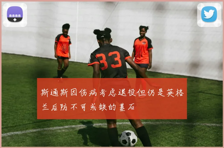 斯通斯因伤病考虑退役但仍是英格兰后防不可或缺的基石