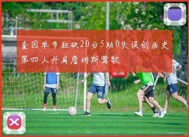 奎因单节狂砍20分5助0失误创历史第四人并肩詹姆斯莺歌