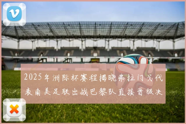 2025年洲际杯赛程揭晓弗拉门戈代表南美足联出战巴黎队直接晋级决赛