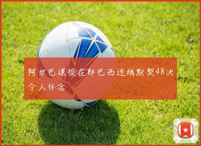 阿尔巴退役在即巴西连线默契48次令人怀念
