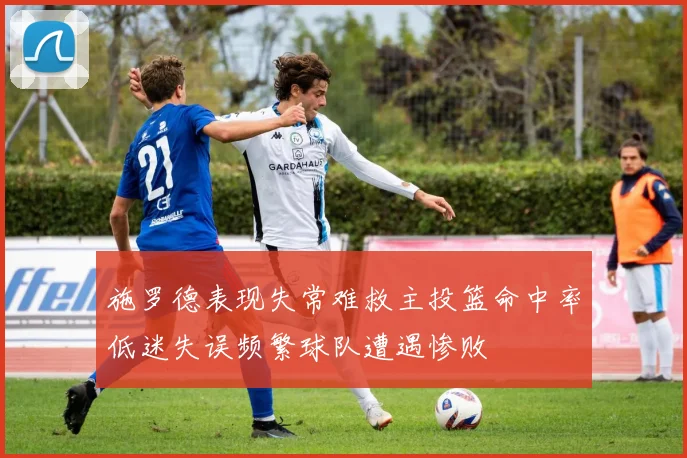 施罗德表现失常难救主投篮命中率低迷失误频繁球队遭遇惨败